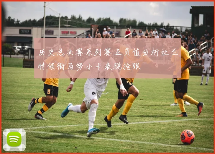 历史总决赛系列赛正负值分析杜兰特领衔马努小卡表现抢眼