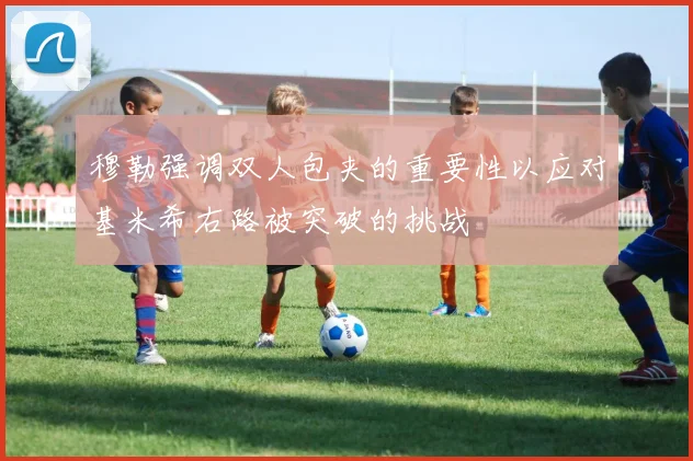 穆勒强调双人包夹的重要性以应对基米希右路被突破的挑战