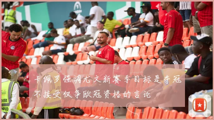 卡佩罗强调尤文新赛季目标是夺冠不接受仅争欧冠资格的言论