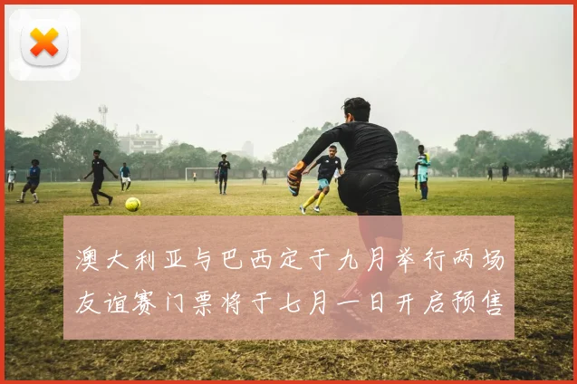 澳大利亚与巴西定于九月举行两场友谊赛门票将于七月一日开启预售