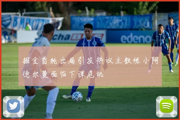 掘金首轮出局引发热议主教练小阿德尔曼面临下课危机