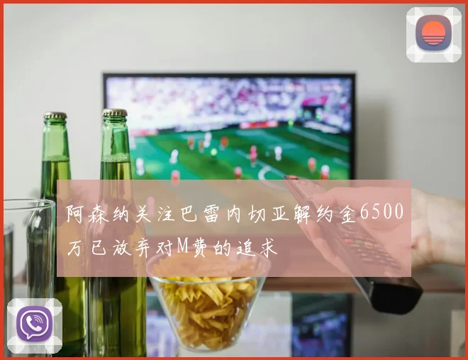 阿森纳关注巴雷内切亚解约金6500万已放弃对M费的追求
