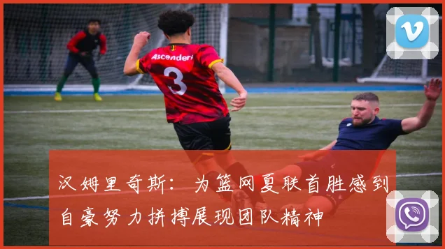 汉姆里奇斯：为篮网夏联首胜感到自豪努力拼搏展现团队精神