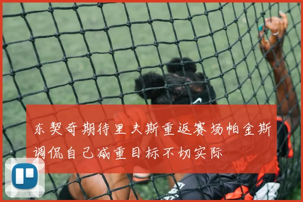 东契奇期待里夫斯重返赛场帕金斯调侃自己减重目标不切实际