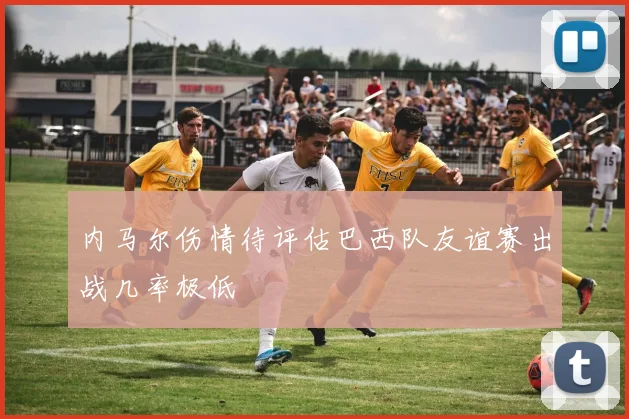 内马尔伤情待评估巴西队友谊赛出战几率极低