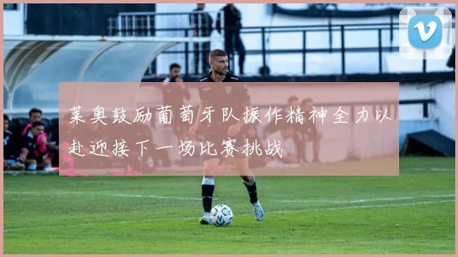 莱奥鼓励葡萄牙队振作精神全力以赴迎接下一场比赛挑战