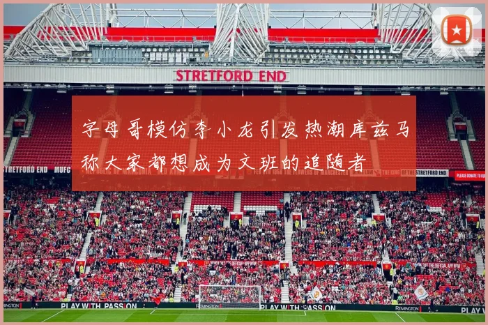 字母哥模仿李小龙引发热潮库兹马称大家都想成为文班的追随者