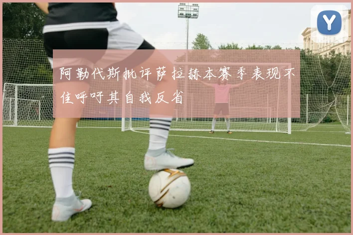 阿勒代斯批评萨拉赫本赛季表现不佳呼吁其自我反省