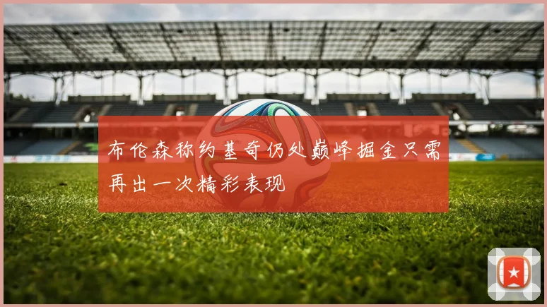 布伦森称约基奇仍处巅峰掘金只需再出一次精彩表现