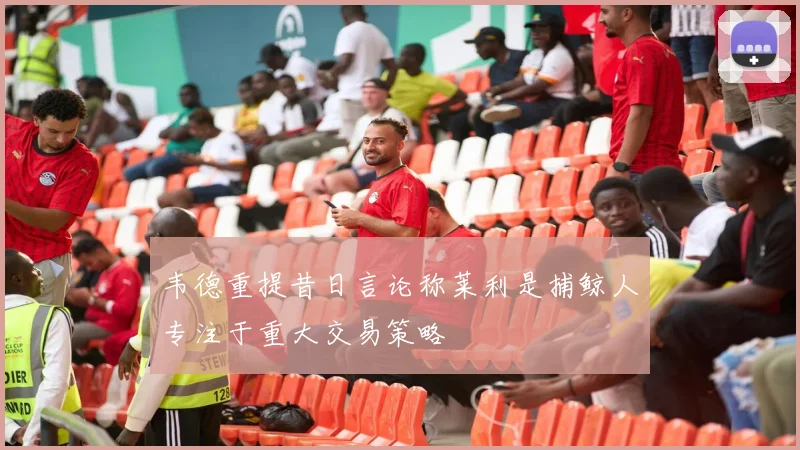 韦德重提昔日言论称莱利是捕鲸人专注于重大交易策略