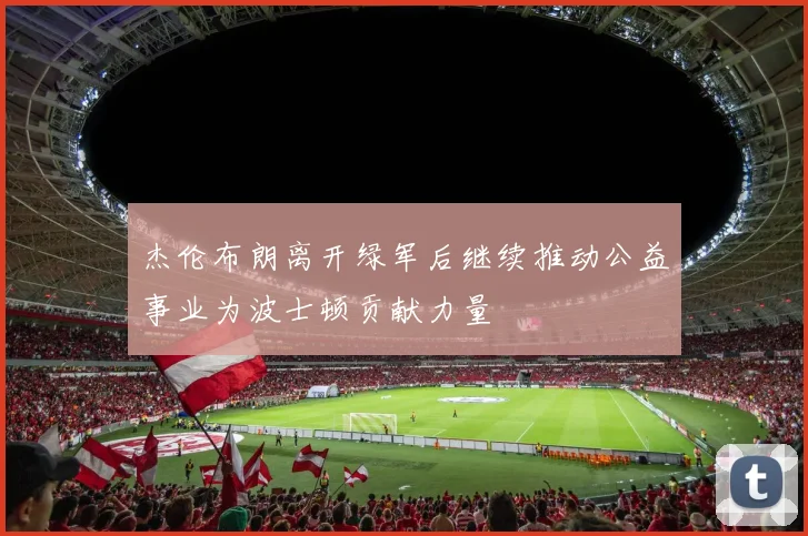 杰伦布朗离开绿军后继续推动公益事业为波士顿贡献力量