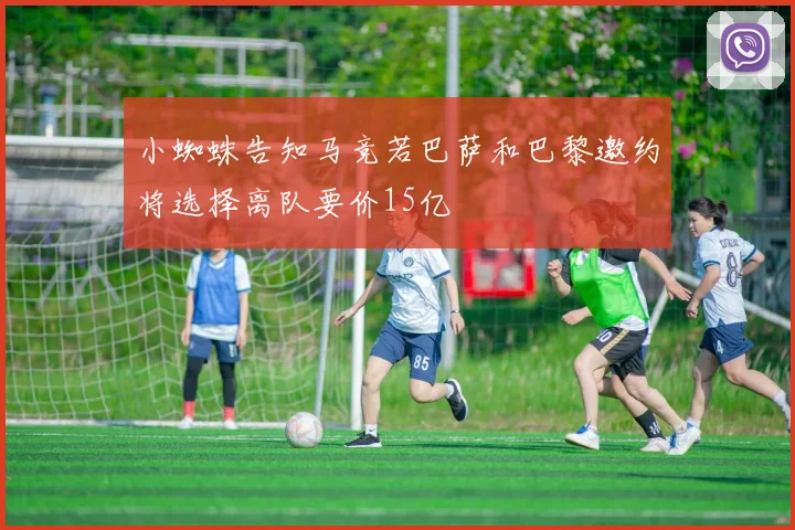 小蜘蛛告知马竞若巴萨和巴黎邀约将选择离队要价15亿